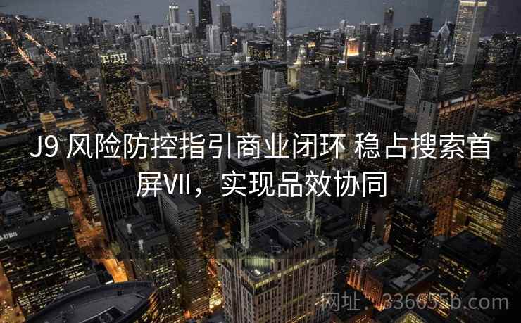 J9 风险防控指引商业闭环 稳占搜索首屏Ⅶ，实现品效协同