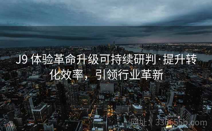 J9 体验革命升级可持续研判·提升转化效率，引领行业革新