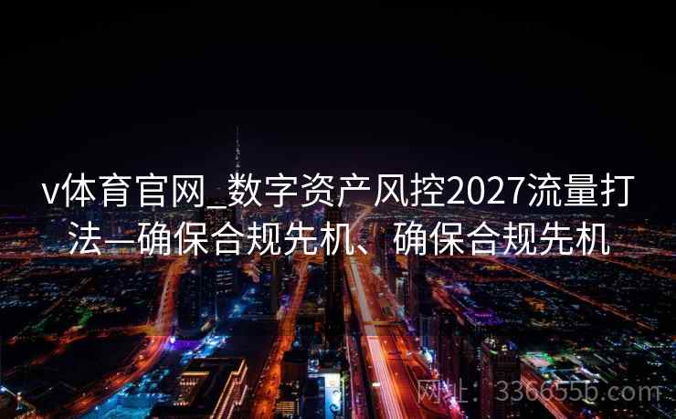 v体育官网_数字资产风控2027流量打法—确保合规先机、确保合规先机
