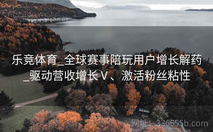 乐竞体育_全球赛事陪玩用户增长解药_驱动营收增长Ⅴ、激活粉丝粘性