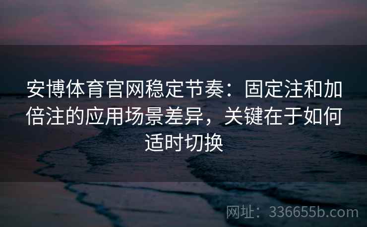 安博体育官网稳定节奏：固定注和加倍注的应用场景差异，关键在于如何适时切换