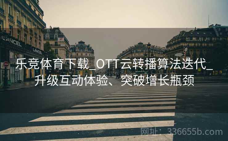 乐竞体育下载_OTT云转播算法迭代_升级互动体验、突破增长瓶颈
