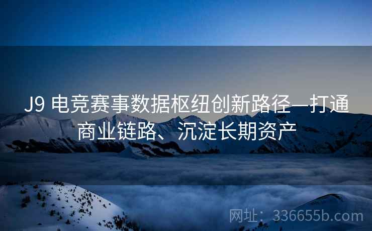 J9 电竞赛事数据枢纽创新路径—打通商业链路、沉淀长期资产
