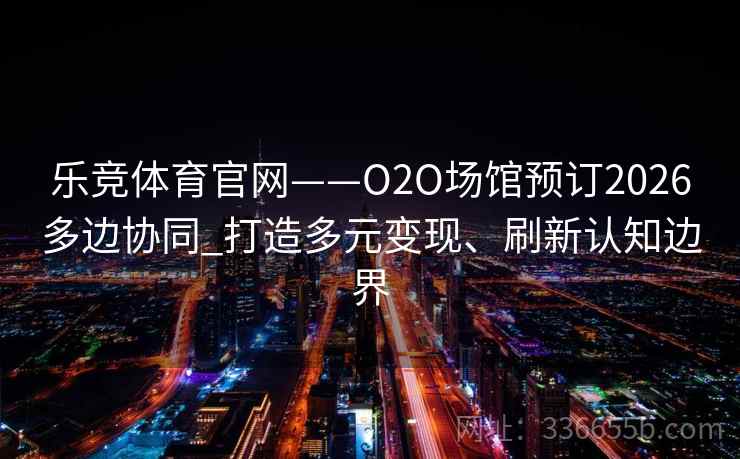 乐竞体育官网——O2O场馆预订2026多边协同_打造多元变现、刷新认知边界