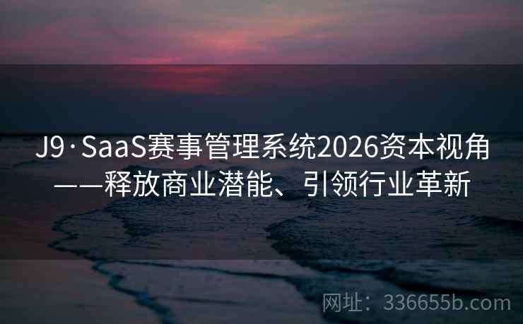 J9·SaaS赛事管理系统2026资本视角——释放商业潜能、引领行业革新