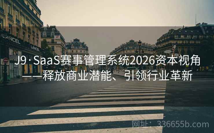 J9·SaaS赛事管理系统2026资本视角——释放商业潜能、引领行业革新