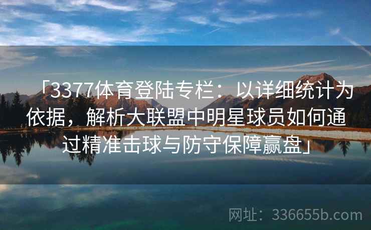 「3377体育登陆专栏：以详细统计为依据，解析大联盟中明星球员如何通过精准击球与防守保障赢盘」