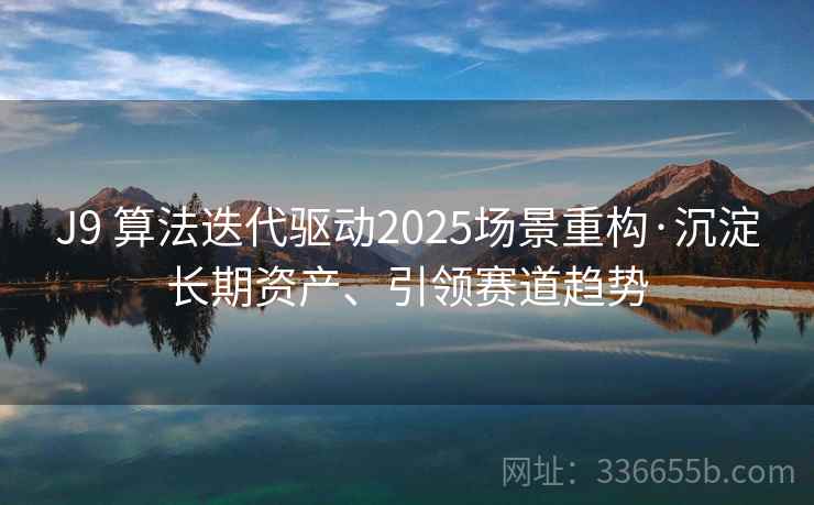 J9 算法迭代驱动2025场景重构·沉淀长期资产、引领赛道趋势