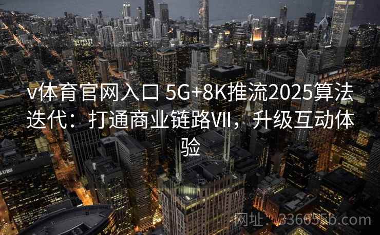v体育官网入口 5G+8K推流2025算法迭代：打通商业链路Ⅶ，升级互动体验