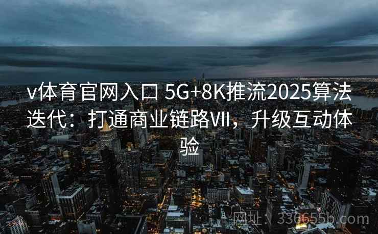 v体育官网入口 5G+8K推流2025算法迭代：打通商业链路Ⅶ，升级互动体验