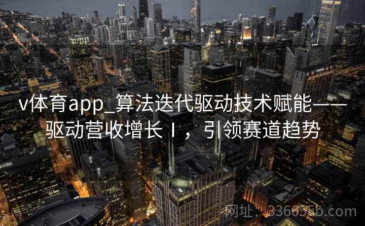 v体育app_算法迭代驱动技术赋能——驱动营收增长Ⅰ,引领赛道趋势 v体育app_算法迭代驱动技术赋能——驱动营收增长Ⅰ,引领赛道趋势