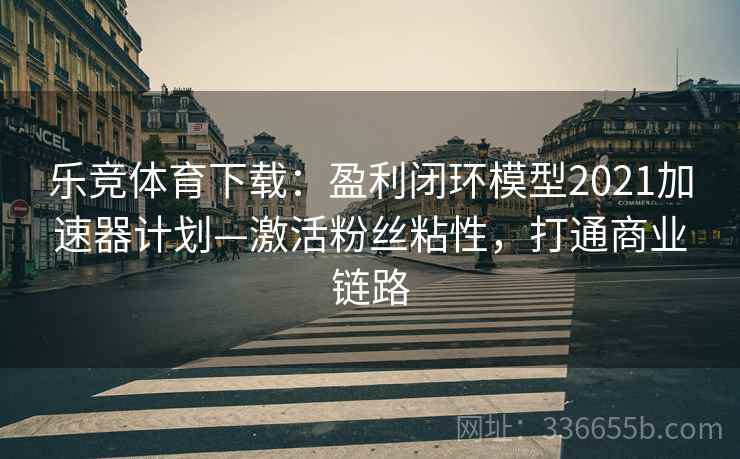 乐竞体育下载：盈利闭环模型2021加速器计划—激活粉丝粘性，打通商业链路