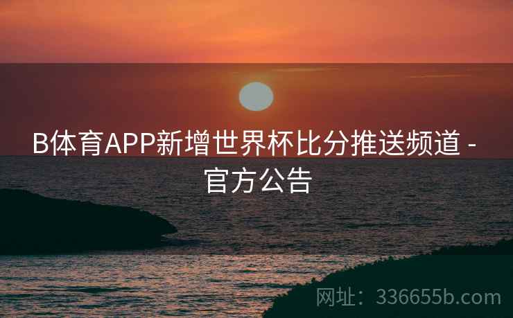 B体育APP新增世界杯比分推送频道 - 官方公告
