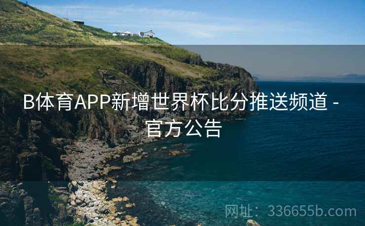 B体育APP新增世界杯比分推送频道 - 官方公告