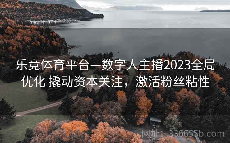 乐竞体育平台—数字人主播2023全局优化 撬动资本关注，激活粉丝粘性