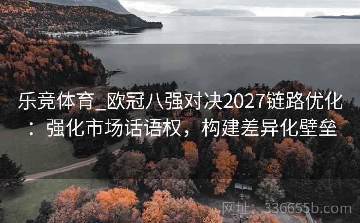 乐竞体育_欧冠八强对决2027链路优化：强化市场话语权，构建差异化壁垒