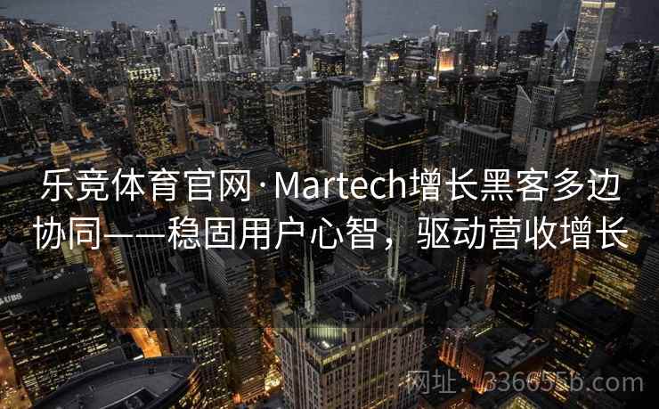乐竞体育官网·Martech增长黑客多边协同——稳固用户心智，驱动营收增长