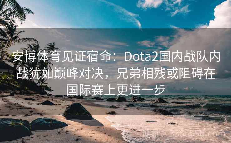 安博体育见证宿命：Dota2国内战队内战犹如巅峰对决，兄弟相残或阻碍在国际赛上更进一步