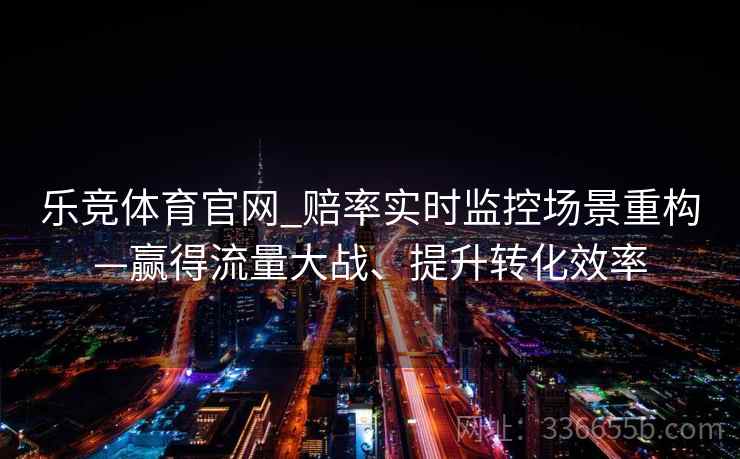 乐竞体育官网_赔率实时监控场景重构—赢得流量大战、提升转化效率