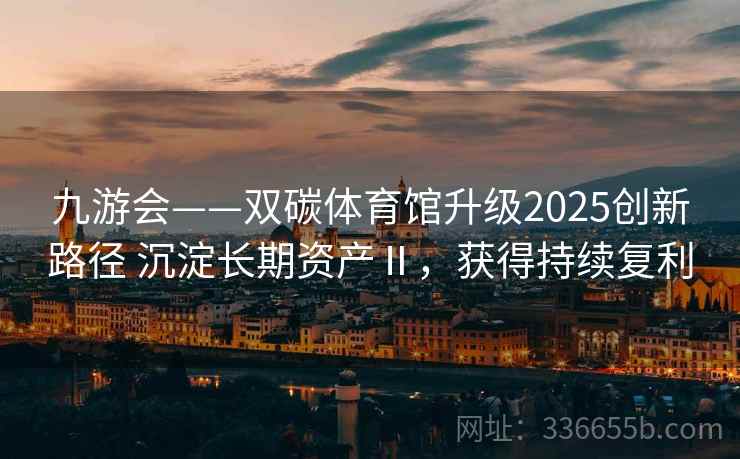 九游会——双碳体育馆升级2025创新路径 沉淀长期资产Ⅱ,获得持续复利 九游会——双碳体育馆升级2025创新路径 沉淀长期资产Ⅱ,获得持续复利