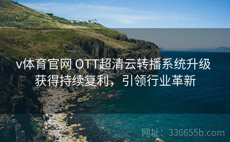 v体育官网 OTT超清云转播系统升级 获得持续复利，引领行业革新