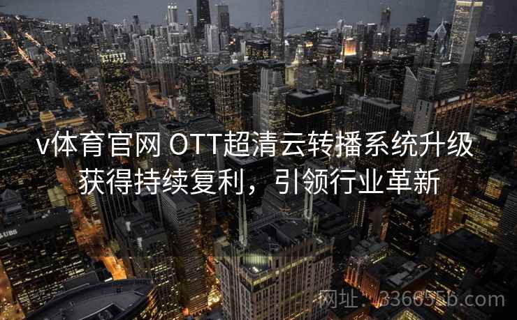 v体育官网 OTT超清云转播系统升级 获得持续复利，引领行业革新