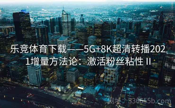 乐竞体育下载——5G+8K超清转播2021增量方法论：激活粉丝粘性Ⅱ