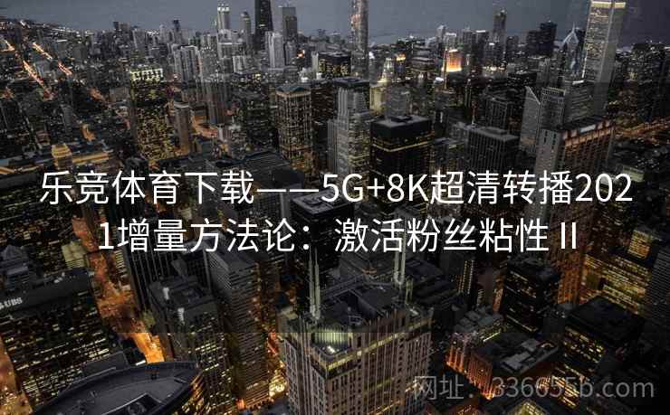 乐竞体育下载——5G+8K超清转播2021增量方法论：激活粉丝粘性Ⅱ