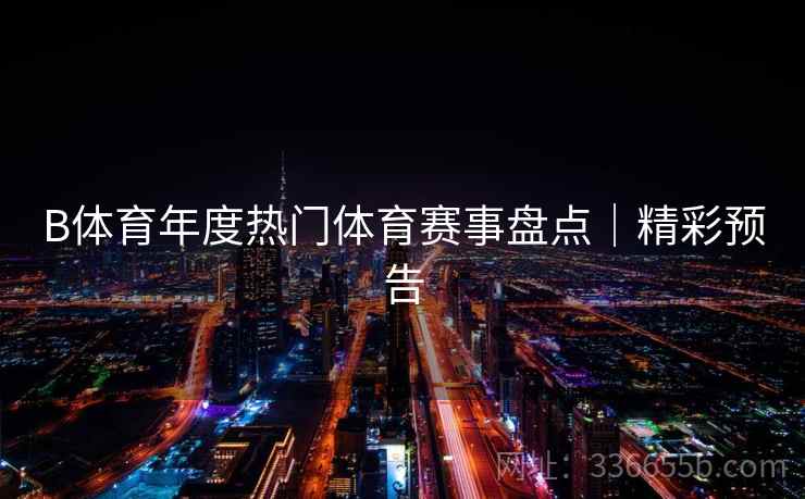 B体育年度热门体育赛事盘点｜精彩预告