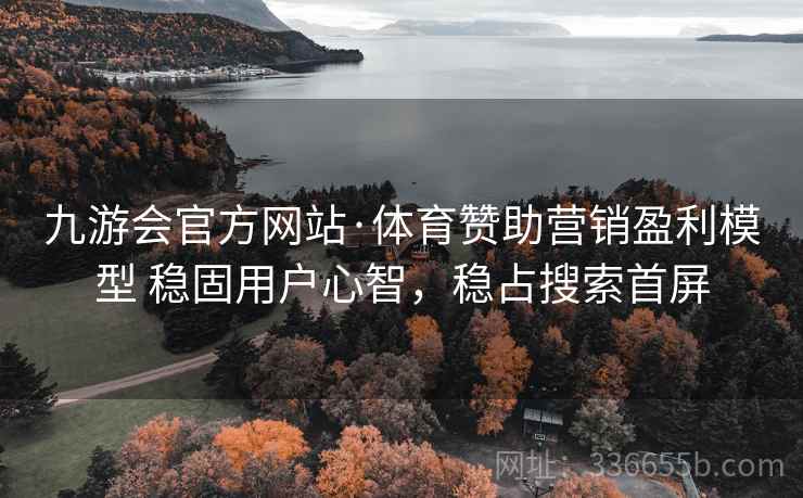 九游会官方网站·体育赞助营销盈利模型 稳固用户心智，稳占搜索首屏