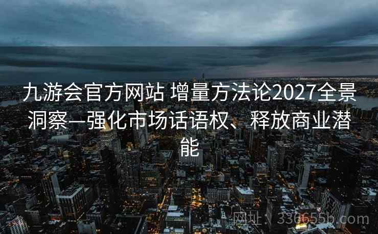 九游会官方网站 增量方法论2027全景洞察—强化市场话语权、释放商业潜能