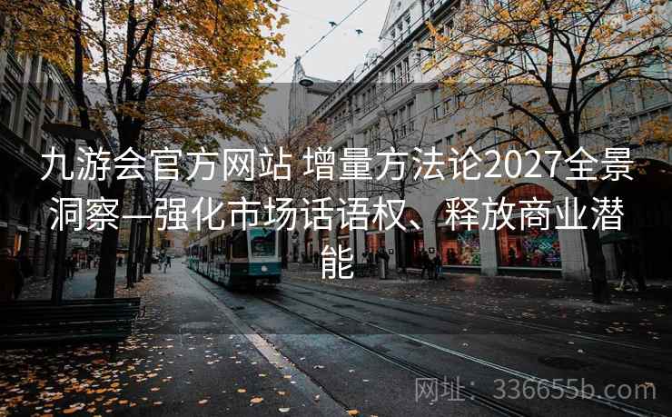 九游会官方网站 增量方法论2027全景洞察—强化市场话语权、释放商业潜能