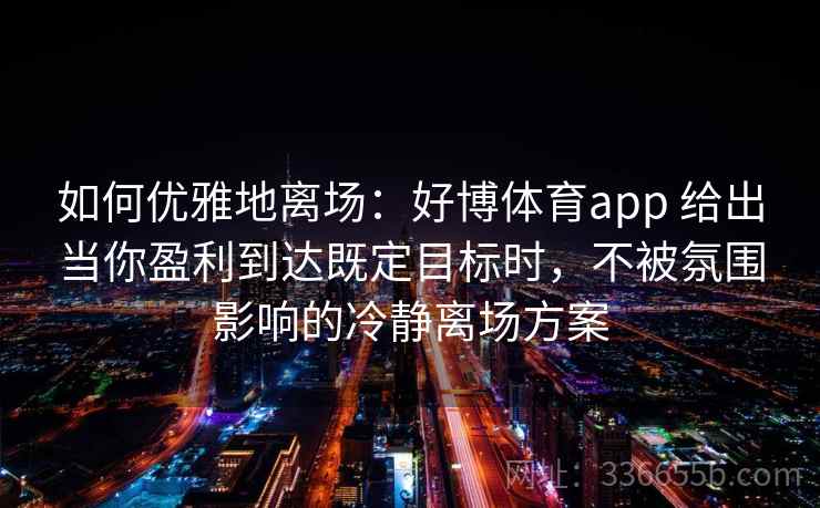 如何优雅地离场：好博体育app 给出当你盈利到达既定目标时，不被氛围影响的冷静离场方案