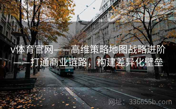 v体育官网——高维策略地图战略进阶——打通商业链路，构建差异化壁垒