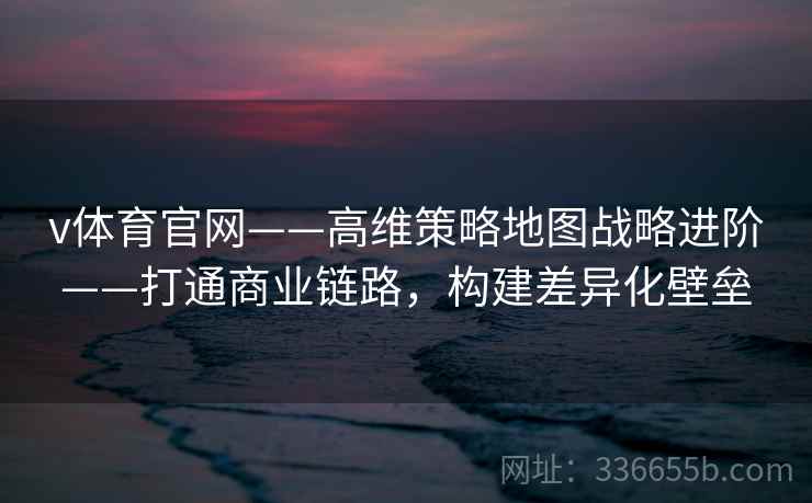 v体育官网——高维策略地图战略进阶——打通商业链路，构建差异化壁垒