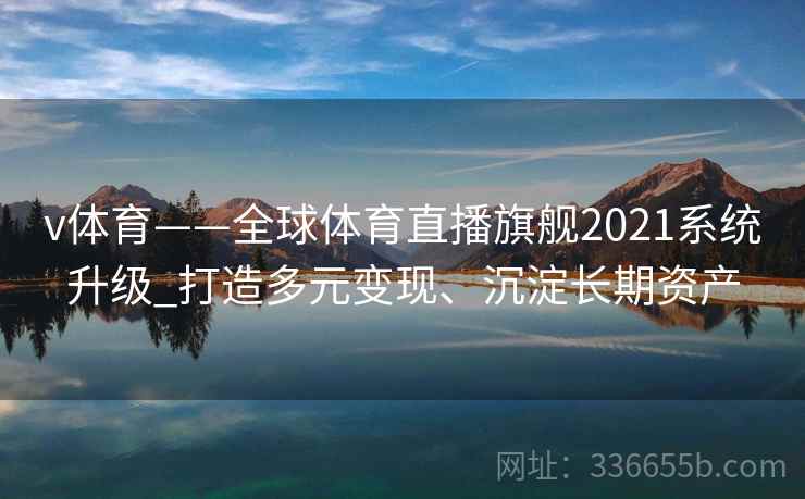 v体育——全球体育直播旗舰2021系统升级_打造多元变现、沉淀长期资产