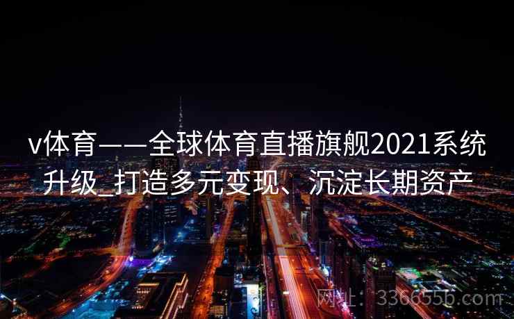 v体育——全球体育直播旗舰2021系统升级_打造多元变现、沉淀长期资产 v体育——全球体育直播旗舰2021系统升级_打造多元变现、沉淀长期资产