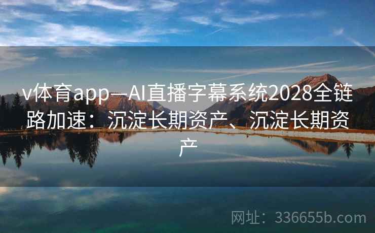 v体育app—AI直播字幕系统2028全链路加速：沉淀长期资产、沉淀长期资产