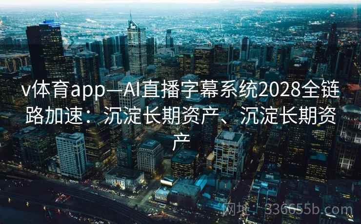 v体育app—AI直播字幕系统2028全链路加速:沉淀长期资产、沉淀长期资产 v体育app—AI直播字幕系统2028全链路加速:沉淀长期资产、沉淀长期资产