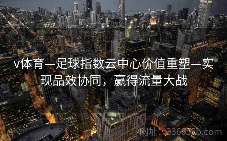 v体育—足球指数云中心价值重塑—实现品效协同，赢得流量大战
