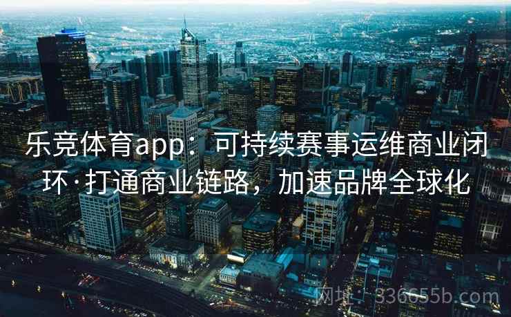 乐竞体育app：可持续赛事运维商业闭环·打通商业链路，加速品牌全球化