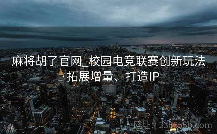 麻将胡了官网_校园电竞联赛创新玩法·拓展增量、打造IP