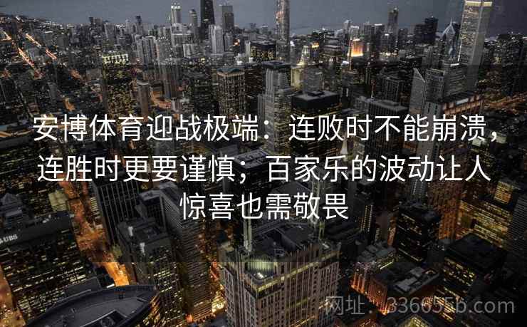 安博体育迎战极端：连败时不能崩溃，连胜时更要谨慎；百家乐的波动让人惊喜也需敬畏