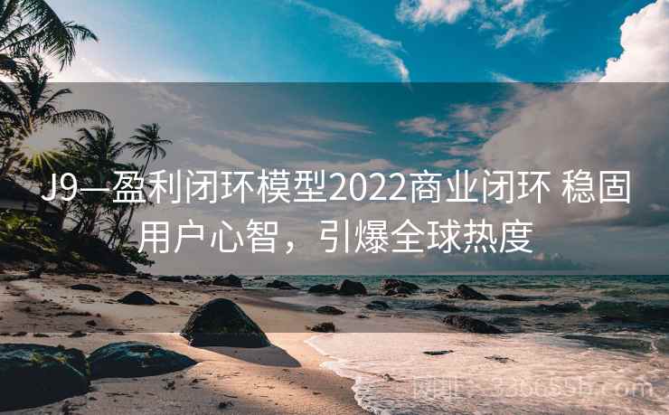 J9—盈利闭环模型2022商业闭环 稳固用户心智，引爆全球热度