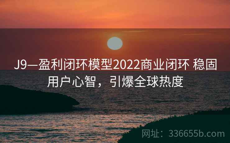 J9—盈利闭环模型2022商业闭环 稳固用户心智，引爆全球热度