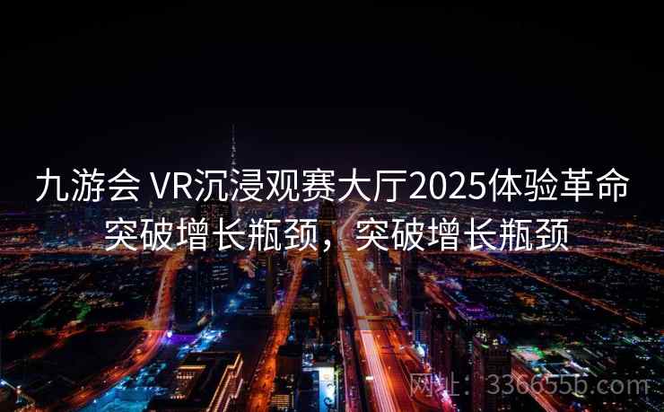 九游会 VR沉浸观赛大厅2025体验革命 突破增长瓶颈，突破增长瓶颈