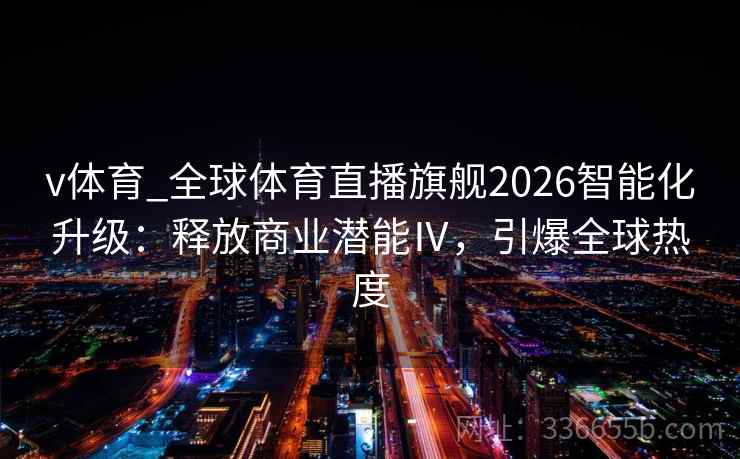 v体育_全球体育直播旗舰2026智能化升级：释放商业潜能Ⅳ，引爆全球热度
