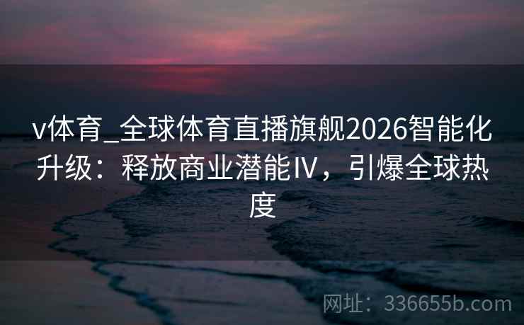 v体育_全球体育直播旗舰2026智能化升级：释放商业潜能Ⅳ，引爆全球热度