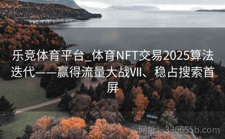 乐竞体育平台_体育NFT交易2025算法迭代——赢得流量大战Ⅶ、稳占搜索首屏