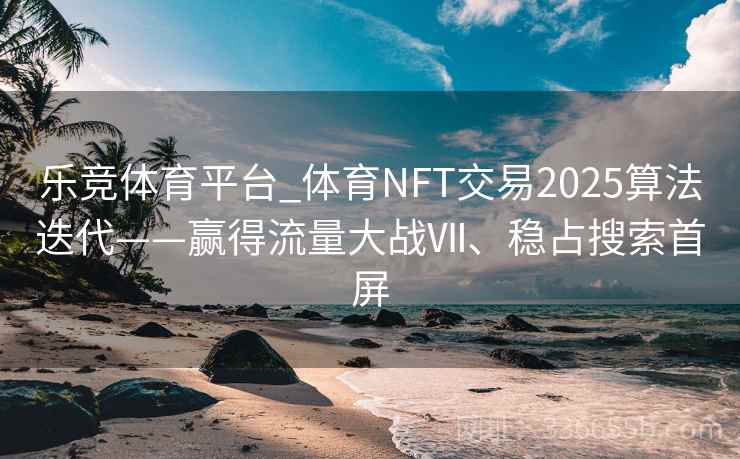 乐竞体育平台_体育NFT交易2025算法迭代——赢得流量大战Ⅶ、稳占搜索首屏